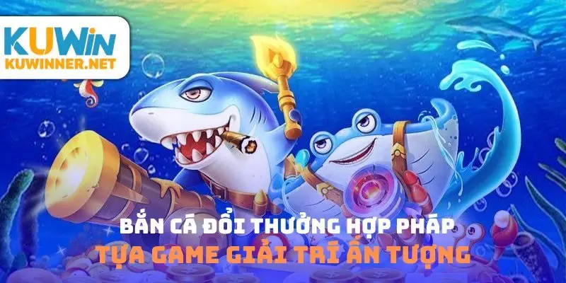 Bắn cá đổi thưởng hợp pháp