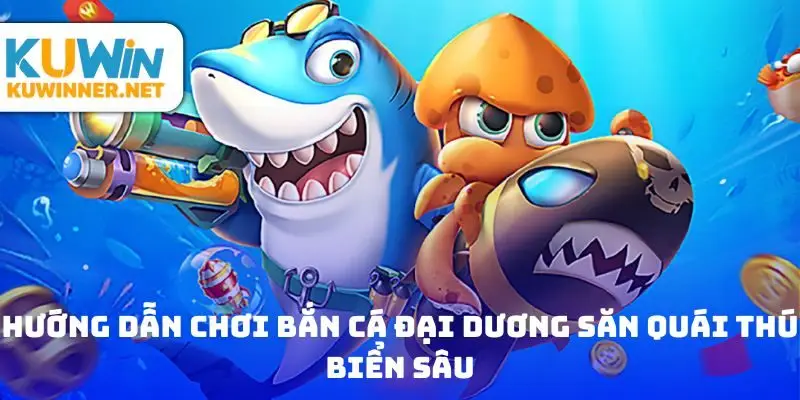 Hướng dẫn chơi bắn cá đại dương săn quái thú biển sâu