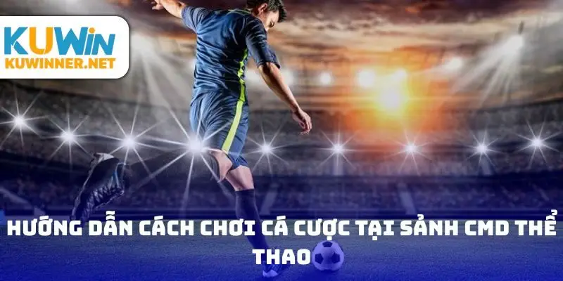 Hướng dẫn cách chơi cá cược tại sảnh CMD thể thao